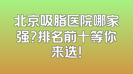北京吸脂医院哪家强？排名前十等你来选！