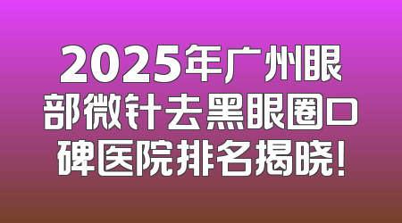 2025年广州眼部微针去黑眼圈口碑医院排名揭晓！
