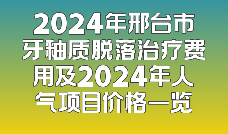 2024年邢台市牙釉质脱落治疗费用及2024年人气项目价格一览