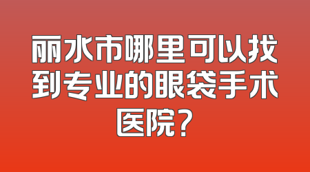 丽水市哪里可以找到专业的眼袋手术医院？