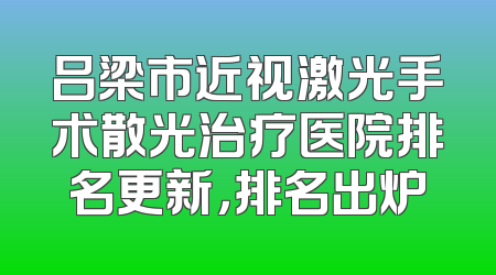 吕梁市近视激光手术散光治疗医院排名更新，排名出炉