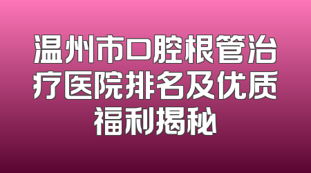 温州市口腔根管治疗医院排名及优质福利揭秘