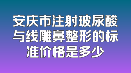 安庆市注射玻尿酸与线雕鼻整形的标准价格是多少