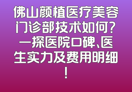 佛山颜植医疗美容门诊部技术如何？一探医院口碑、医生实力及费用明细！