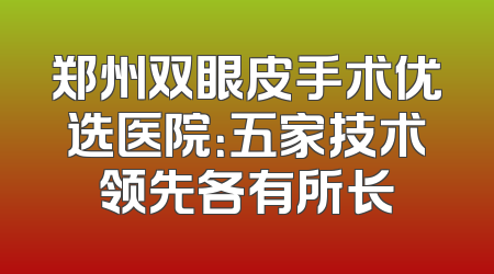 郑州双眼皮手术优选医院：五家技术领先各有所长