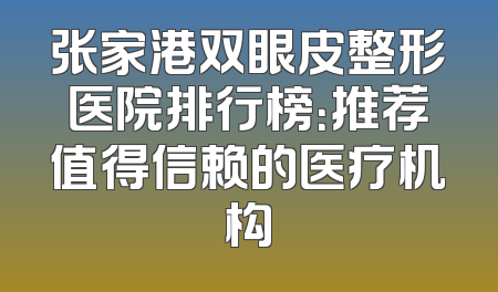 张家港双眼皮整形医院排行榜：推荐值得信赖的医疗机构