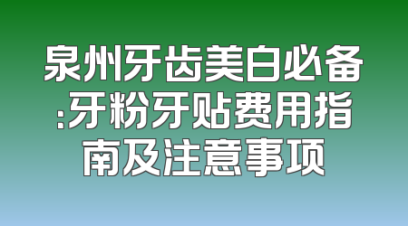 泉州牙齿美白必备：牙粉牙贴费用指南及注意事项