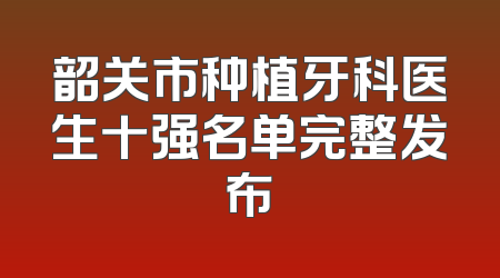 韶关市种植牙科医生十强名单完整发布