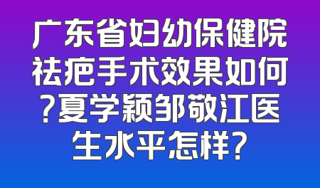 广东省妇幼保健院祛疤手术效果如何？夏学颖邹敬江医生水平怎样？
