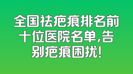 全国祛疤痕排名前十位医院名单，告别疤痕困扰！