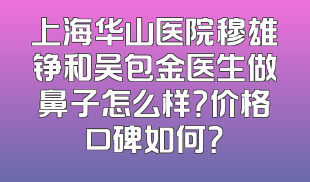上海华山医院穆雄铮和吴包金医生做鼻子怎么样？价格口碑如何？