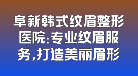 阜新韩式纹眉整形医院：专业纹眉服务，打造美丽眉形