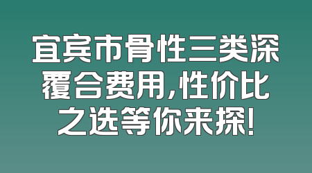 宜宾市骨性三类深覆合费用，性价比之选等你来探！