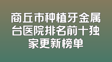 商丘市种植牙金属台医院排名前十独家更新榜单