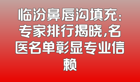 临汾鼻唇沟填充：专家排行揭晓，名医名单彰显专业信赖