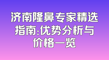 济南隆鼻专家精选指南：优势分析与价格一览