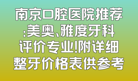 南京口腔医院推荐：美奥、雅度牙科评价专业！附详细整牙价格表供参考