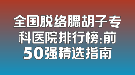 全国脱络腮胡子专科医院排行榜：前50强精选指南