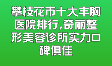 攀枝花市十大丰胸医院排行，奇丽整形美容诊所实力口碑俱佳