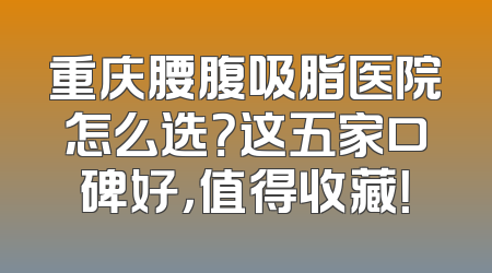 重庆腰腹吸脂医院怎么选？这五家口碑好，值得收藏！