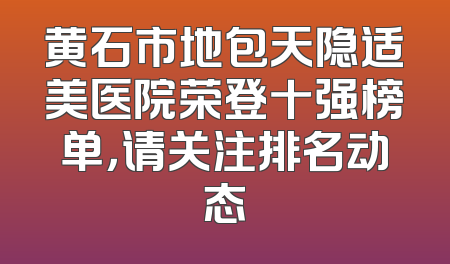 黄石市地包天隐适美医院荣登十强榜单，请关注排名动态
