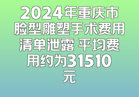 2024年重庆市脸型雕塑手术费用清单泄露 平均费用约为31510元