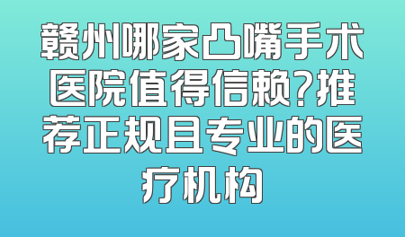赣州哪家凸嘴手术医院值得信赖？推荐正规且专业的医疗机构