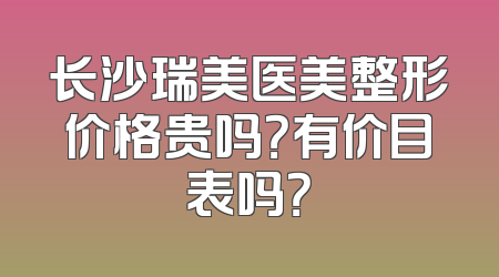 长沙瑞美医美整形价格贵吗？有价目表吗？