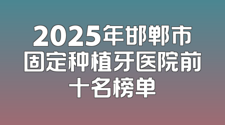 2025年邯郸市固定种植牙医院前十名榜单
