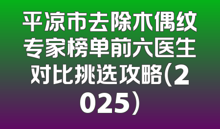 平凉市去除木偶纹专家榜单前六医生对比挑选攻略（2025）