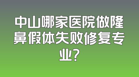 中山哪家医院做隆鼻假体失败修复专业？