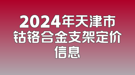 2024年天津市钴铬合金支架定价信息