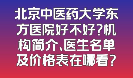 北京中医药大学东方医院好不好？机构简介、医生名单及价格表在哪看？