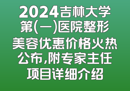 2024吉林大学第(一)医院整形美容优惠价格火热公布，附专家主任项目详细介绍