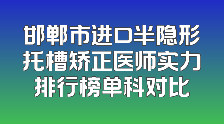 邯郸市进口半隐形托槽矫正医师实力排行榜单科对比