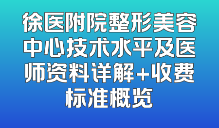 徐医附院整形美容中心技术水平及医师资料详解+收费标准概览