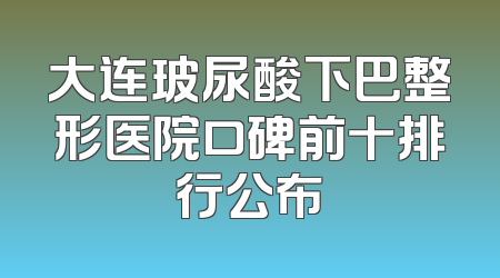 大连玻尿酸下巴整形医院口碑前十排行公布