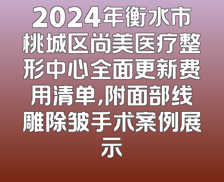 2024年衡水市桃城区尚美医疗整形中心全面更新费用清单，附面部线雕除皱手术案例展示