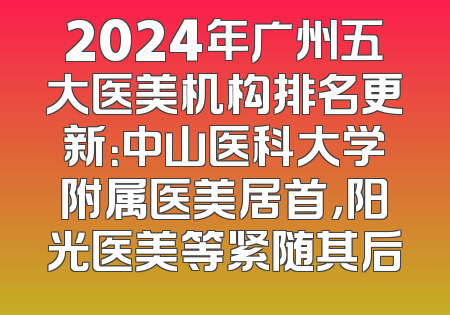 2024年广州五大医美机构排名更新：中山医科大学附属医美居首，阳光医美等紧随其后