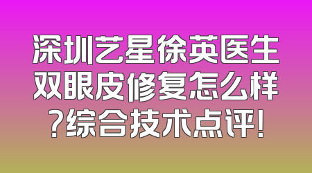 深圳艺星徐英医生双眼皮修复怎么样？综合技术点评！