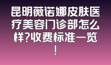 昆明薇诺娜皮肤医疗美容门诊部怎么样？收费标准一览！