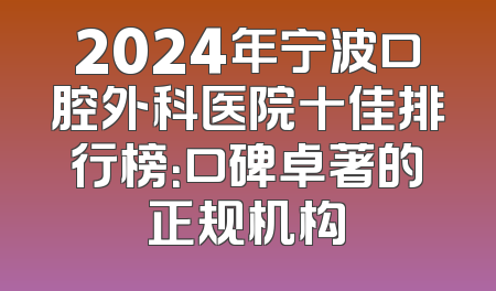 2024年宁波口腔外科医院十佳排行榜：口碑卓著的正规机构