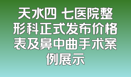 天水四〇七医院整形科正式发布价格表及鼻中曲手术案例展示