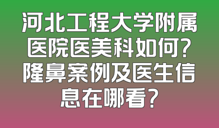 河北工程大学附属医院医美科如何？隆鼻案例及医生信息在哪看？