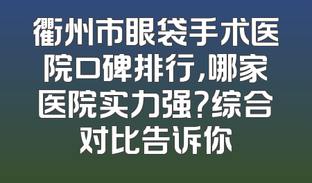 衢州市眼袋手术医院口碑排行，哪家医院实力强？综合对比告诉你