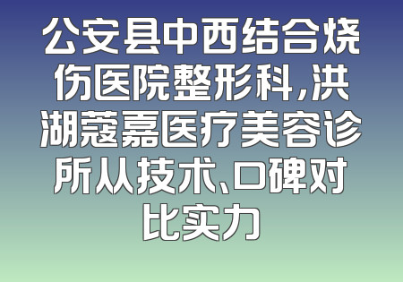 公安县中西结合烧伤医院整形科，洪湖蔻嘉医疗美容诊所从技术、口碑对比实力