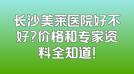 长沙美莱医院好不好？价格和专家资料全知道！
