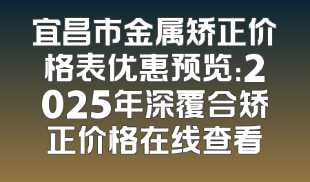 宜昌市金属矫正价格表优惠预览：2025年深覆合矫正价格在线查看