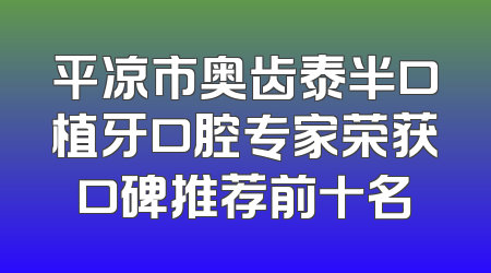 平凉市奥齿泰半口植牙口腔专家荣获口碑推荐前十名