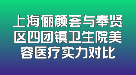 上海俪颜荟与奉贤区四团镇卫生院美容医疗实力对比